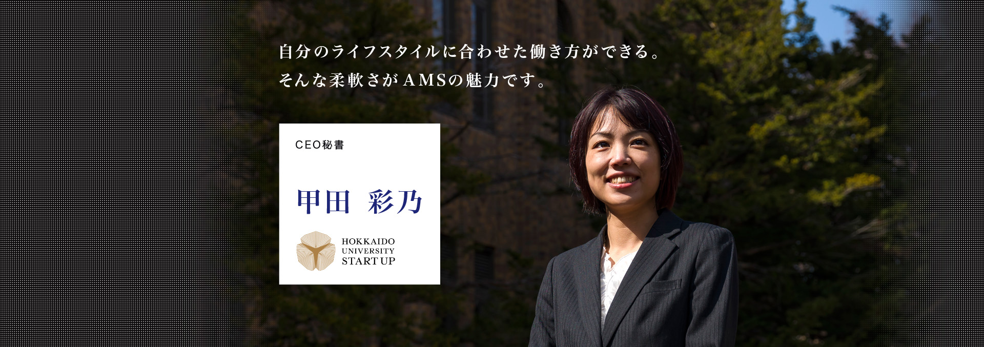 CEO秘書 甲田彩乃 自分のライフスタイルに合わせた働き方ができる。そんな柔軟さがAMSの魅力です。